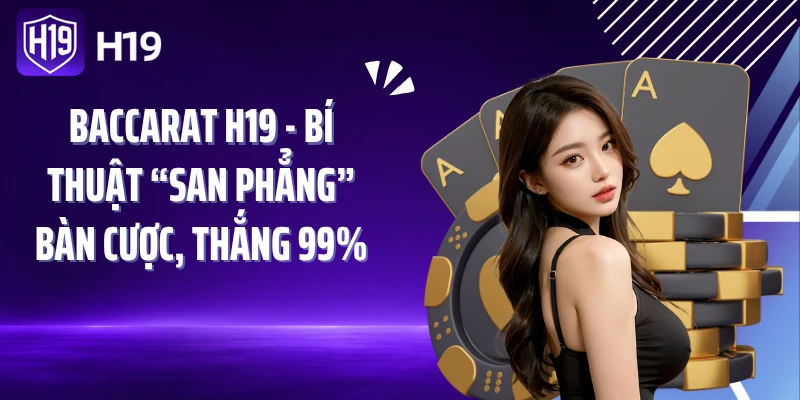 Baccarat H19 - Bí Thuật “San Phẳng” Bàn Cược, Thắng 99%