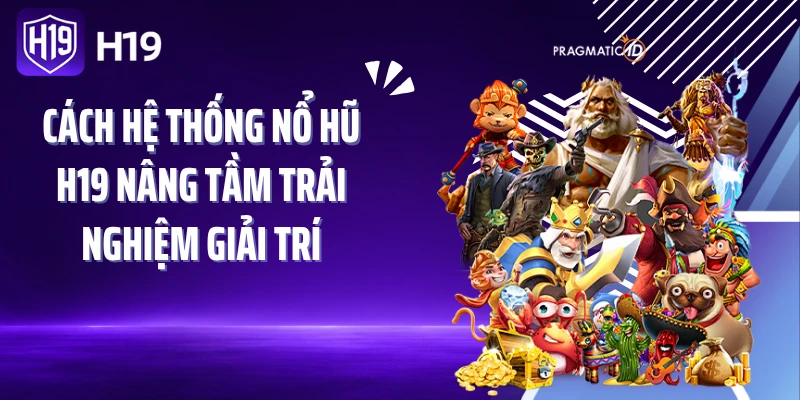 Cách hệ thống nổ hũ H19 nâng tầm trải nghiệm giải trí