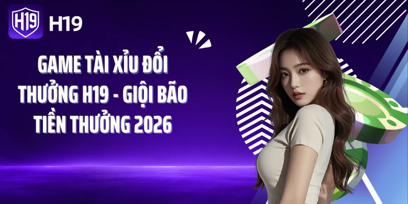 Game Tài Xỉu Đổi Thưởng H19 - Giội Bão Tiền Thưởng 2026